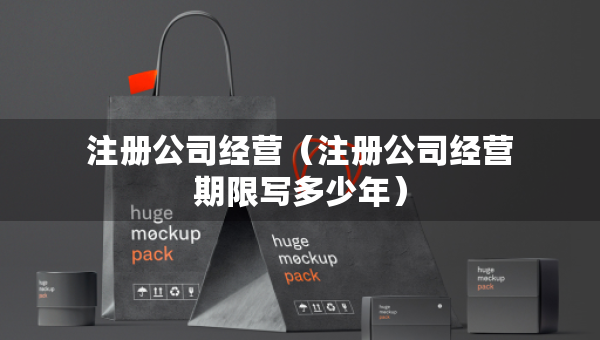注冊(cè)公司經(jīng)營(yíng)（注冊(cè)公司經(jīng)營(yíng)期限寫多少年）