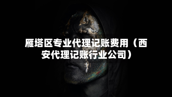 雁塔區(qū)專(zhuān)業(yè)代理記賬費(fèi)用（西安代理記賬行業(yè)公司）