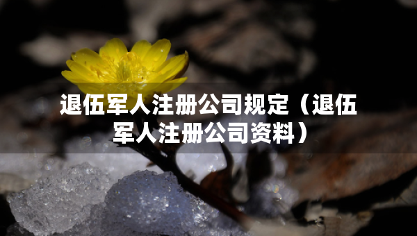 退伍軍人注冊(cè)公司規(guī)定（退伍軍人注冊(cè)公司資料）