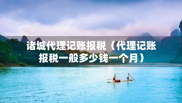 諸城代理記賬報(bào)稅（代理記賬報(bào)稅一般多少錢(qián)一個(gè)月）