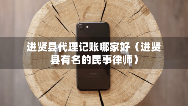 進賢縣代理記賬哪家好（進賢縣有名的民事律師）