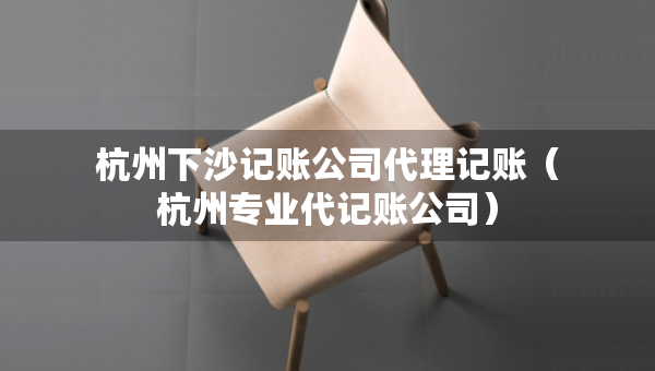 杭州下沙記賬公司代理記賬（杭州專業(yè)代記賬公司）