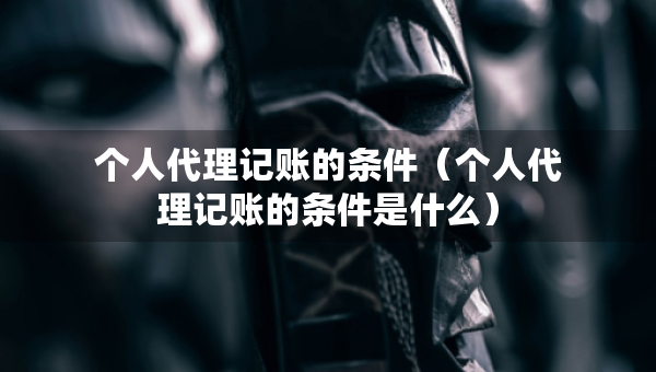 個(gè)人代理記賬的條件（個(gè)人代理記賬的條件是什么）