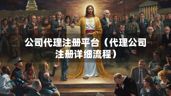 公司代理注冊(cè)平臺(tái)（代理公司注冊(cè)詳細(xì)流程）