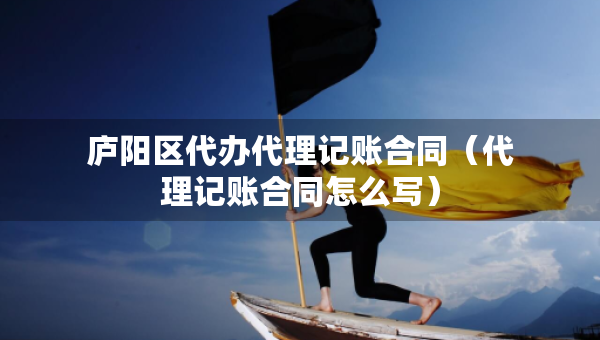 廬陽區(qū)代辦代理記賬合同（代理記賬合同怎么寫）