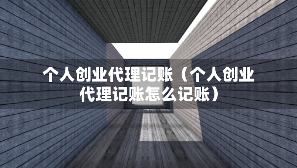 個(gè)人創(chuàng)業(yè)代理記賬（個(gè)人創(chuàng)業(yè)代理記賬怎么記賬）