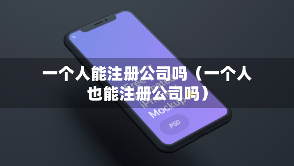 一個(gè)人能注冊公司嗎（一個(gè)人也能注冊公司嗎）