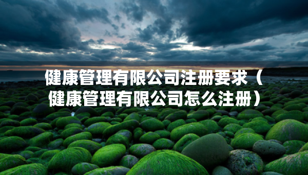 健康管理有限公司注冊要求（健康管理有限公司怎么注冊）
