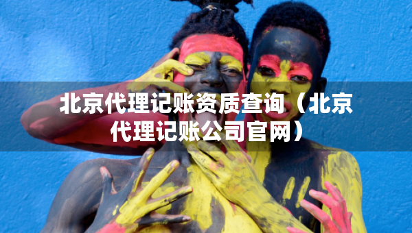 北京代理記賬資質(zhì)查詢（北京代理記賬公司官網(wǎng)）
