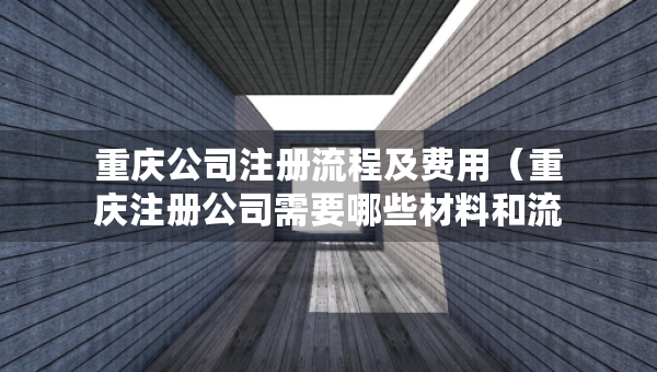 重慶公司注冊流程及費用（重慶注冊公司需要哪些材料和流程）