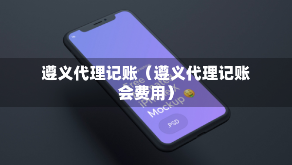 遵義代理記賬（遵義代理記賬會(huì)費(fèi)用）