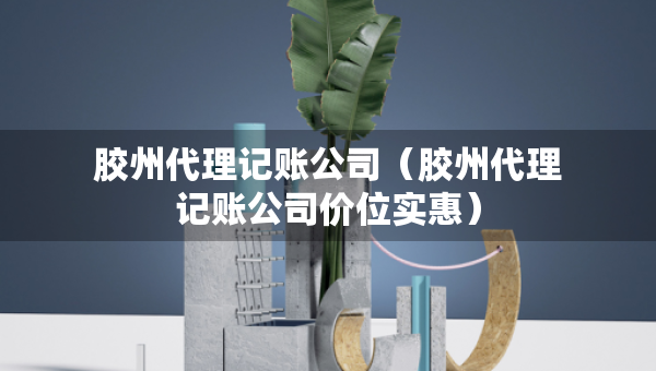 膠州代理記賬公司（膠州代理記賬公司價(jià)位實(shí)惠）