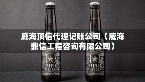 威海頂信代理記賬公司（威海鼎信工程咨詢有限公司）