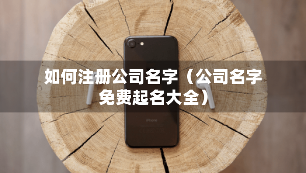 如何注冊(cè)公司名字（公司名字免費(fèi)起名大全）