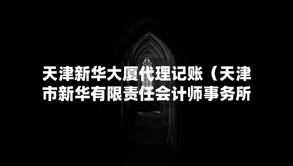天津新華大廈代理記賬（天津市新華有限責(zé)任會(huì)計(jì)師事務(wù)所）