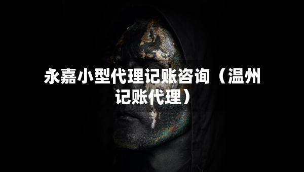 永嘉小型代理記賬咨詢(xún)（溫州記賬代理）