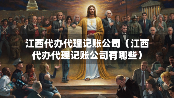 江西代辦代理記賬公司（江西代辦代理記賬公司有哪些）