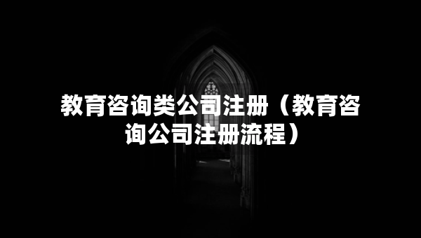 教育咨詢類公司注冊（教育咨詢公司注冊流程）