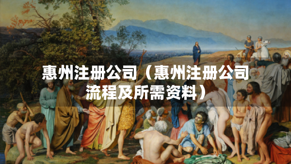 惠州注冊公司（惠州注冊公司流程及所需資料）
