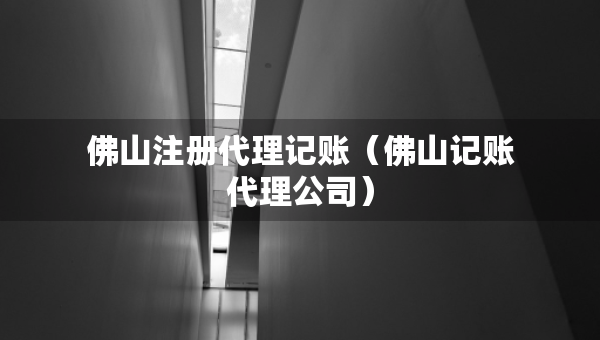 佛山注冊(cè)代理記賬（佛山記賬代理公司）