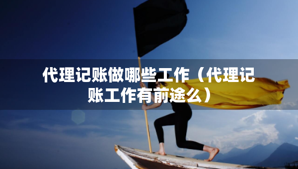 代理記賬做哪些工作（代理記賬工作有前途么）