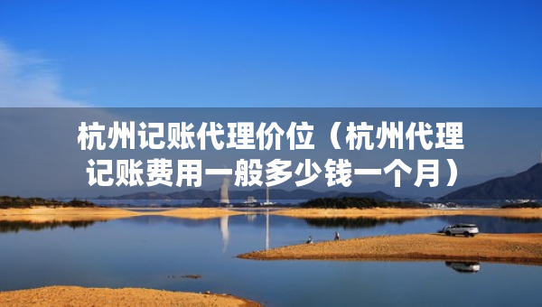 杭州記賬代理價位（杭州代理記賬費用一般多少錢一個月）