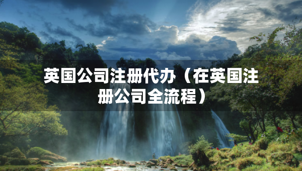 英國公司注冊代辦（在英國注冊公司全流程）