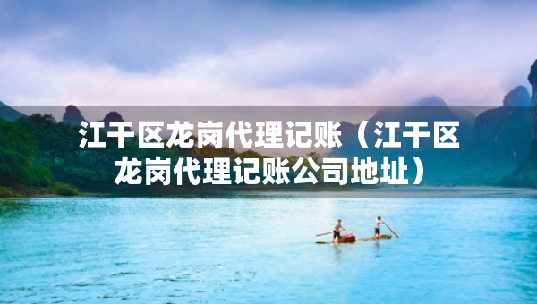 江干區(qū)龍崗代理記賬（江干區(qū)龍崗代理記賬公司地址）