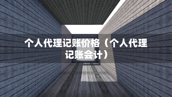 個(gè)人代理記賬價(jià)格（個(gè)人代理記賬會(huì)計(jì)）