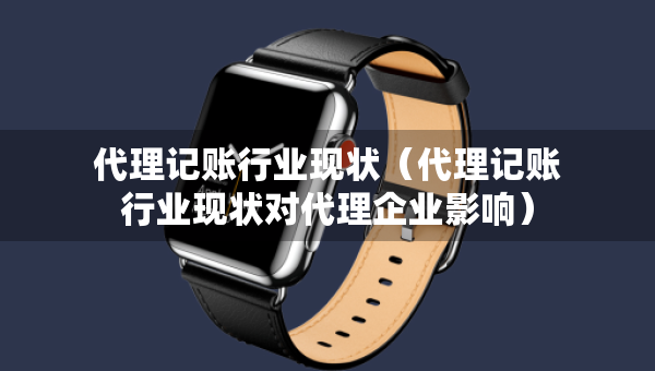 代理記賬行業(yè)現(xiàn)狀（代理記賬行業(yè)現(xiàn)狀對(duì)代理企業(yè)影響）