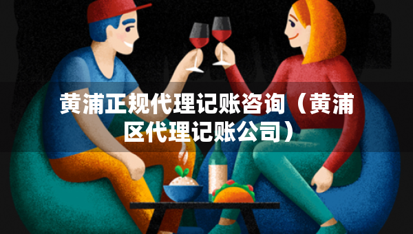 黃浦正規(guī)代理記賬咨詢（黃浦區(qū)代理記賬公司）