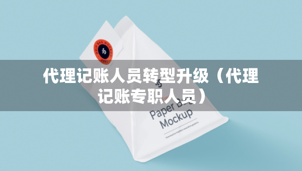 代理記賬人員轉(zhuǎn)型升級（代理記賬專職人員）