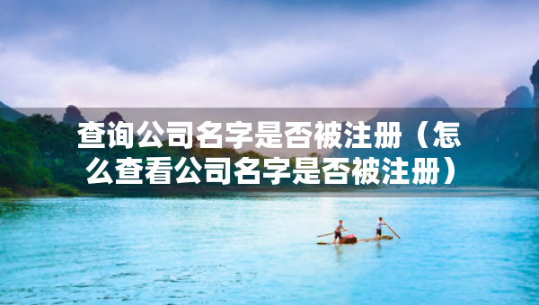 查詢公司名字是否被注冊（怎么查看公司名字是否被注冊）