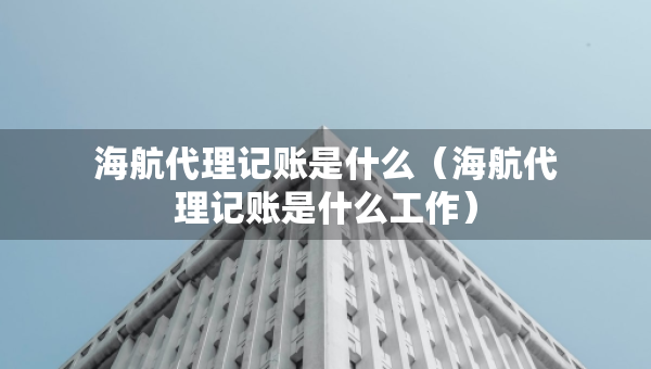 海航代理記賬是什么（海航代理記賬是什么工作）