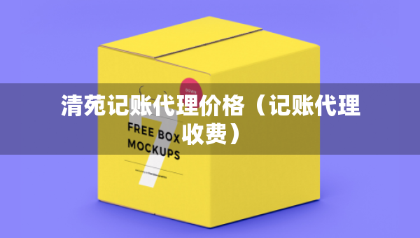 清苑記賬代理價(jià)格（記賬代理收費(fèi)）