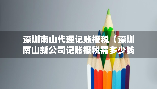 深圳南山代理記賬報稅（深圳南山新公司記賬報稅需多少錢）