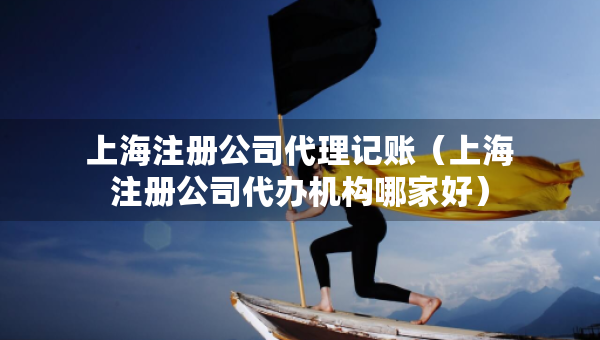 上海注冊公司代理記賬（上海注冊公司代辦機構(gòu)哪家好）