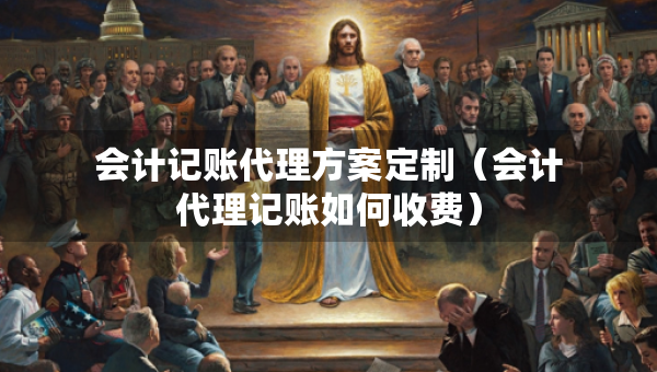 會(huì)計(jì)記賬代理方案定制（會(huì)計(jì)代理記賬如何收費(fèi)）