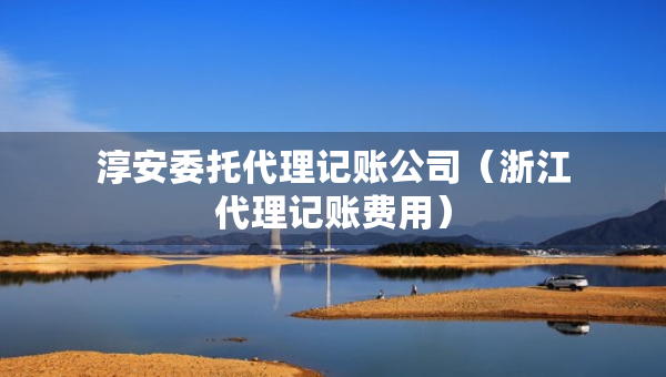 淳安委托代理記賬公司（浙江代理記賬費(fèi)用）