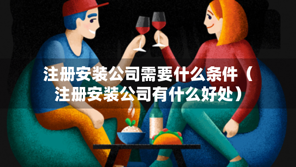 注冊安裝公司需要什么條件（注冊安裝公司有什么好處）