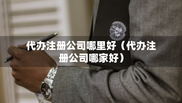 代辦注冊公司哪里好（代辦注冊公司哪家好）