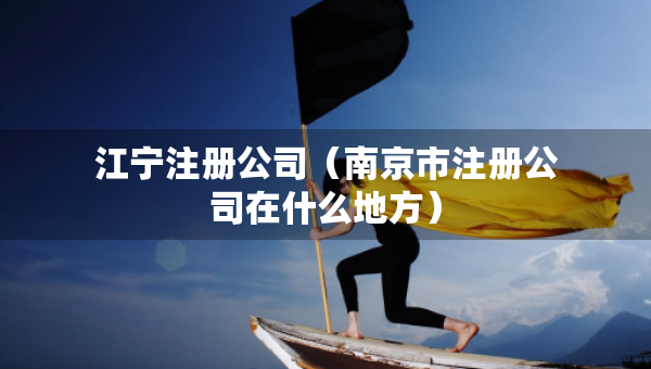 江寧注冊公司（南京市注冊公司在什么地方）