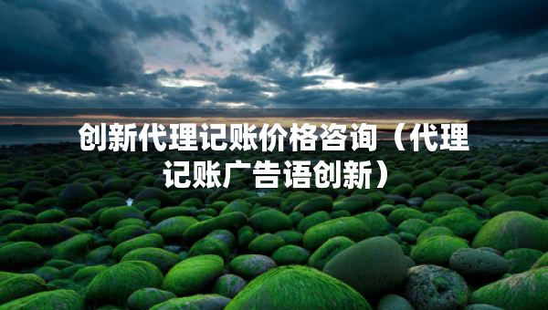 創(chuàng)新代理記賬價格咨詢（代理記賬廣告語創(chuàng)新）