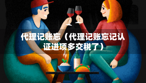 代理記賬忘（代理記賬忘記認(rèn)證進(jìn)項(xiàng)多交稅了）