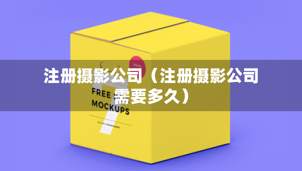 注冊攝影公司（注冊攝影公司需要多久）