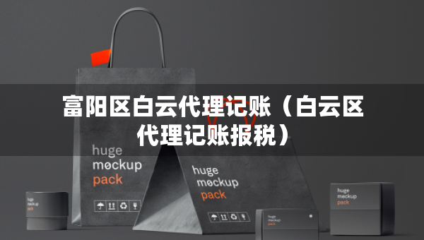 富陽區(qū)白云代理記賬（白云區(qū)代理記賬報稅）