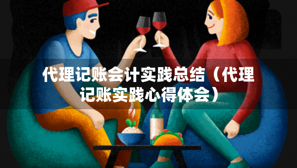 代理記賬會(huì)計(jì)實(shí)踐總結(jié)（代理記賬實(shí)踐心得體會(huì)）