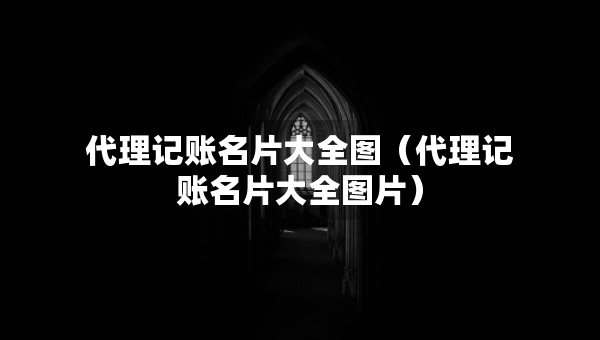 代理記賬名片大全圖（代理記賬名片大全圖片）
