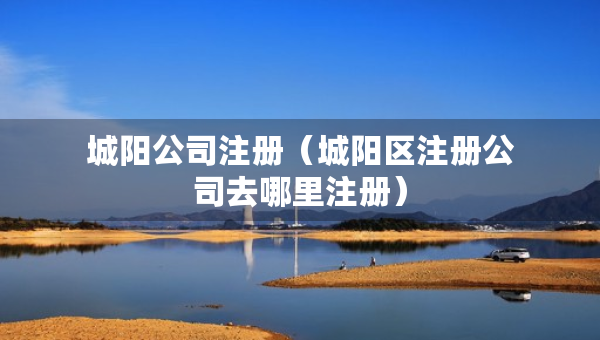 城陽公司注冊（城陽區(qū)注冊公司去哪里注冊）
