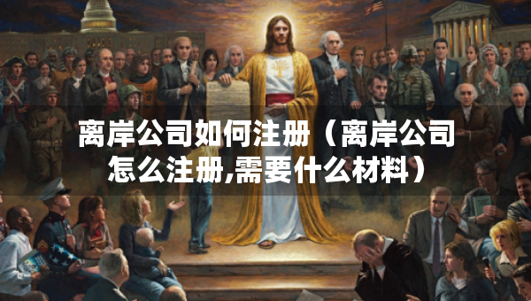 離岸公司如何注冊(cè)（離岸公司怎么注冊(cè),需要什么材料）